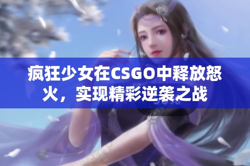 疯狂少女在CSGO中释放怒火，实现精彩逆袭之战