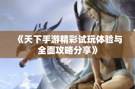 《天下手游精彩试玩体验与全面攻略分享》