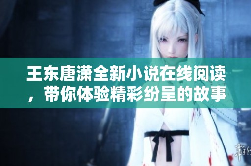 王东唐潇全新小说在线阅读，带你体验精彩纷呈的故事旅程