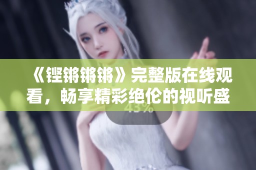《铿锵锵锵》完整版在线观看，畅享精彩绝伦的视听盛宴！