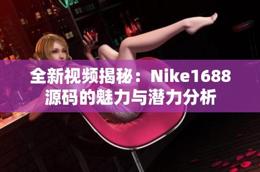 全新视频揭秘：Nike1688源码的魅力与潜力分析
