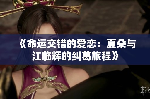 《命运交错的爱恋：夏朵与江临辉的纠葛旅程》
