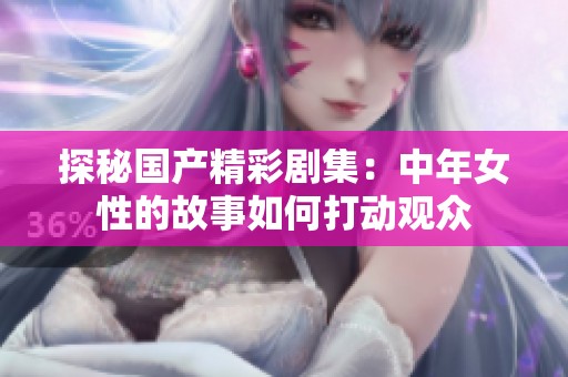 探秘国产精彩剧集：中年女性的故事如何打动观众