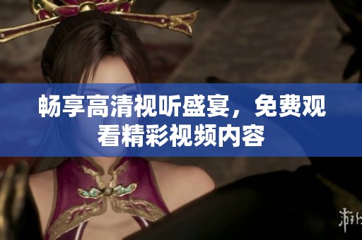 畅享高清视听盛宴，免费观看精彩视频内容