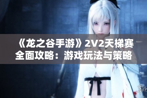 《龙之谷手游》2V2天梯赛全面攻略：游戏玩法与策略解析