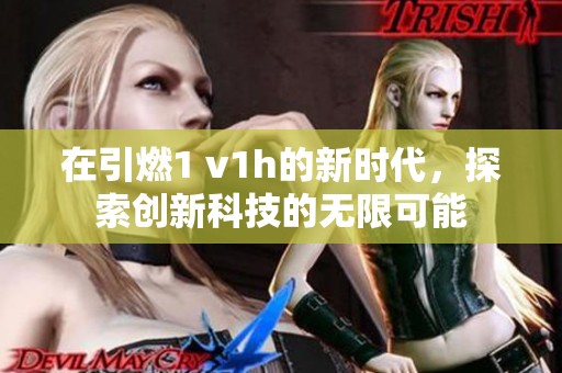 在引燃1 v1h的新时代，探索创新科技的无限可能