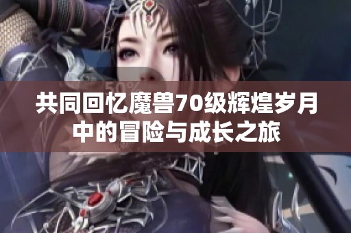 共同回忆魔兽70级辉煌岁月中的冒险与成长之旅
