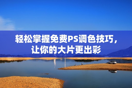 轻松掌握免费PS调色技巧，让你的大片更出彩