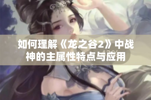 如何理解《龙之谷2》中战神的主属性特点与应用