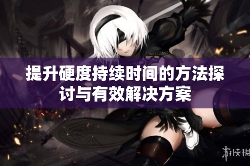 提升硬度持续时间的方法探讨与有效解决方案