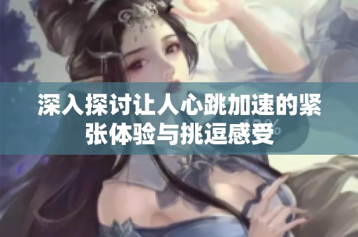 深入探讨让人心跳加速的紧张体验与挑逗感受