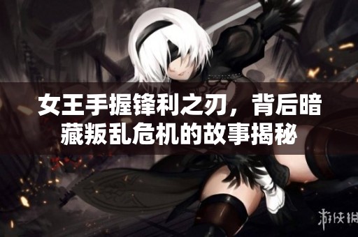 女王手握锋利之刃，背后暗藏叛乱危机的故事揭秘