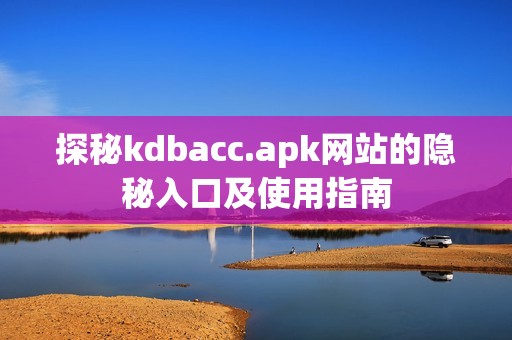 探秘kdbacc.apk网站的隐秘入口及使用指南