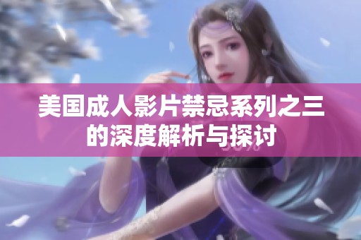 美国成人影片禁忌系列之三的深度解析与探讨