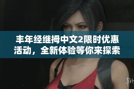 丰年经继拇中文2限时优惠活动，全新体验等你来探索