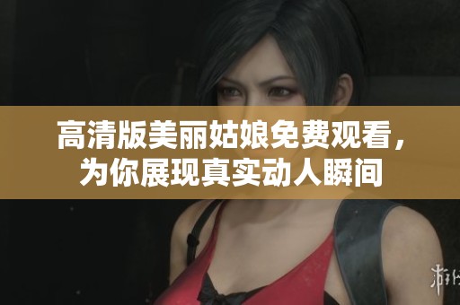 高清版美丽姑娘免费观看，为你展现真实动人瞬间