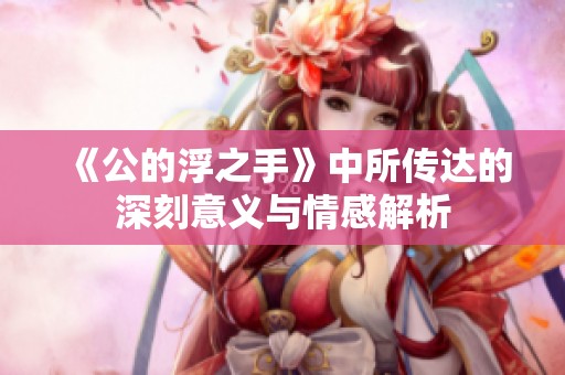 《公的浮之手》中所传达的深刻意义与情感解析