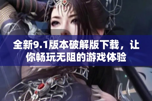 全新9.1版本破解版下载，让你畅玩无阻的游戏体验