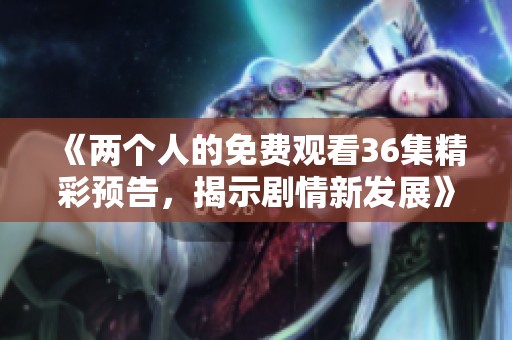 《两个人的免费观看36集精彩预告，揭示剧情新发展》