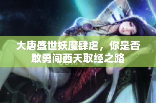 大唐盛世妖魔肆虐，你是否敢勇闯西天取经之路