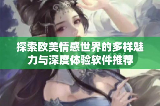 探索欧美情感世界的多样魅力与深度体验软件推荐