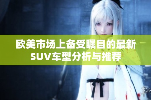 欧美市场上备受瞩目的最新SUV车型分析与推荐