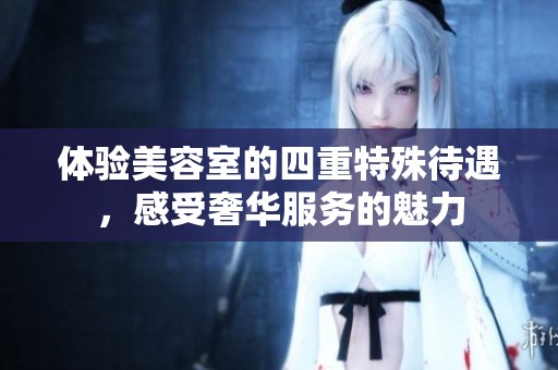 体验美容室的四重特殊待遇，感受奢华服务的魅力