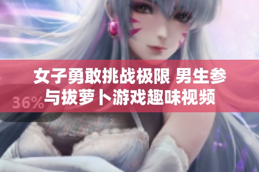 女子勇敢挑战极限 男生参与拔萝卜游戏趣味视频