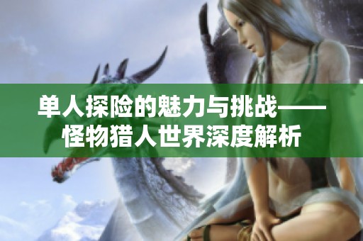 单人探险的魅力与挑战——怪物猎人世界深度解析