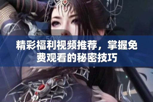 精彩福利视频推荐，掌握免费观看的秘密技巧