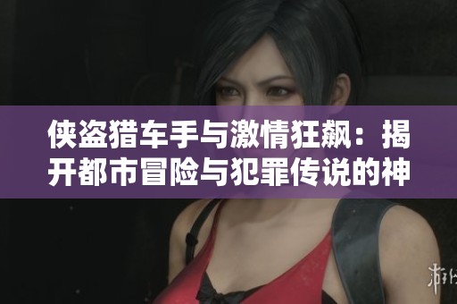 侠盗猎车手与激情狂飙：揭开都市冒险与犯罪传说的神秘面纱