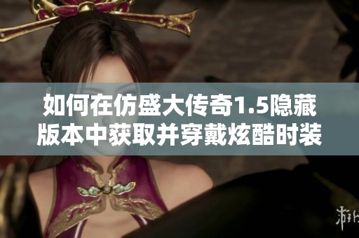 如何在仿盛大传奇1.5隐藏版本中获取并穿戴炫酷时装的方法揭秘