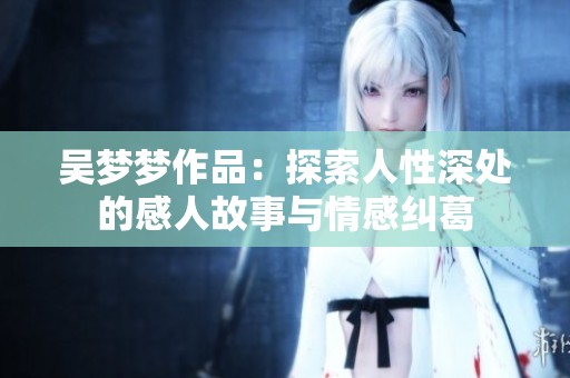 吴梦梦作品：探索人性深处的感人故事与情感纠葛