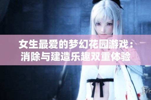 女生最爱的梦幻花园游戏：消除与建造乐趣双重体验
