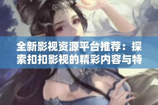 全新影视资源平台推荐：探索扣扣影视的精彩内容与特色