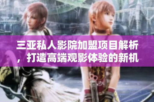 三亚私人影院加盟项目解析，打造高端观影体验的新机会