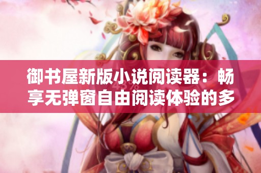 御书屋新版小说阅读器：畅享无弹窗自由阅读体验的多重优势