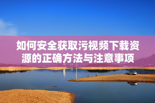 如何安全获取污视频下载资源的正确方法与注意事项