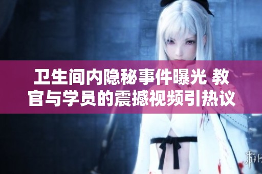卫生间内隐秘事件曝光 教官与学员的震撼视频引热议