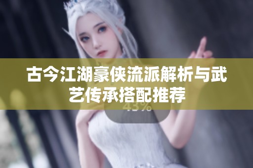 古今江湖豪侠流派解析与武艺传承搭配推荐