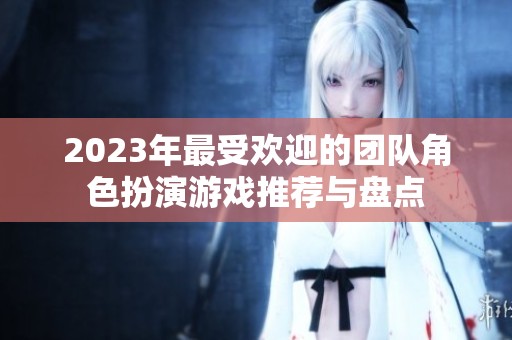 2023年最受欢迎的团队角色扮演游戏推荐与盘点