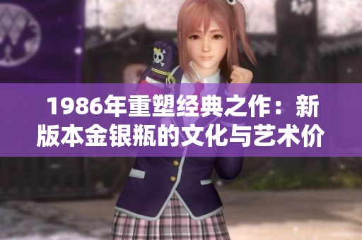 1986年重塑经典之作：新版本金银瓶的文化与艺术价值探讨