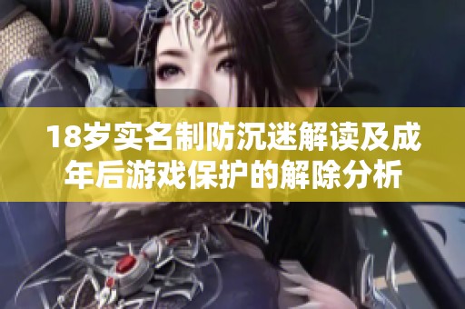 18岁实名制防沉迷解读及成年后游戏保护的解除分析