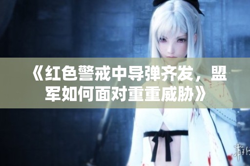 《红色警戒中导弹齐发，盟军如何面对重重威胁》