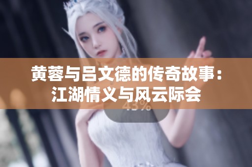 黄蓉与吕文德的传奇故事：江湖情义与风云际会