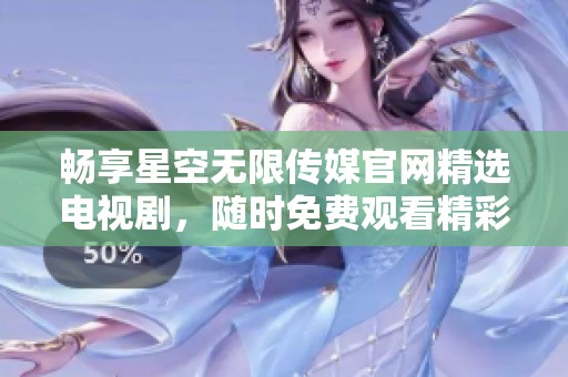 畅享星空无限传媒官网精选电视剧，随时免费观看精彩节目