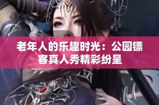 老年人的乐趣时光：公园镖客真人秀精彩纷呈