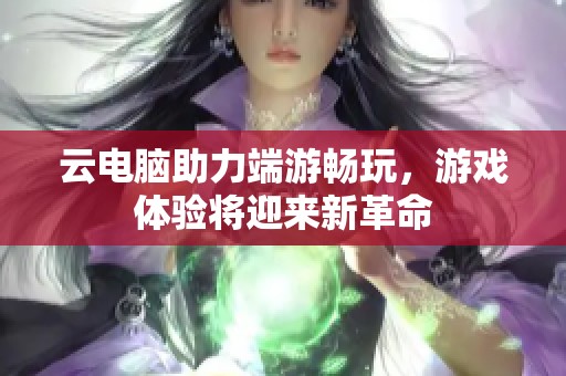 云电脑助力端游畅玩，游戏体验将迎来新革命