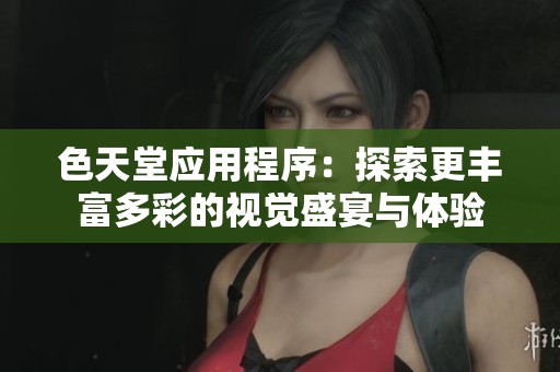色天堂应用程序：探索更丰富多彩的视觉盛宴与体验