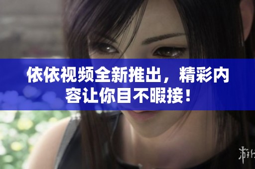 依依视频全新推出，精彩内容让你目不暇接！